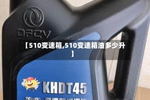 【510变速箱,510变速箱油多少升】