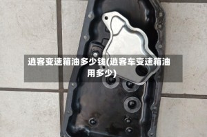 逍客变速箱油多少钱(逍客车变速箱油用多少)