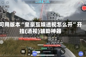 可用版本“皇豪互娱透视怎么开”开挂(透视)辅助神器