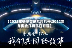 【2022年冬奥会是几月几号,2022年冬奥会几月几日开幕】