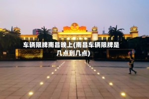 车辆限牌南昌晚上(南昌车辆限牌是几点到几点)