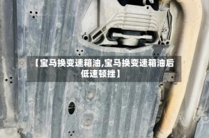 【宝马换变速箱油,宝马换变速箱油后低速顿挫】