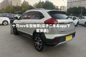 十万suv车型推荐(瓜子二手车app下载安装)