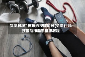 实测教程”微乐透视辅助器(免费)”科技辅助神器手机版教程