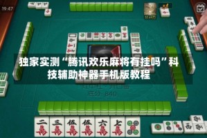 独家实测“腾讯欢乐麻将有挂吗”科技辅助神器手机版教程