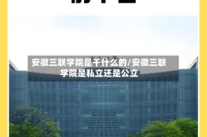 安徽三联学院是干什么的/安徽三联学院是私立还是公立