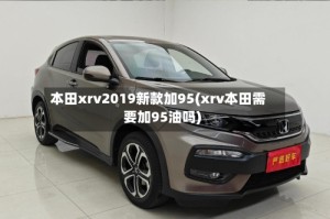 本田xrv2019新款加95(xrv本田需要加95油吗)