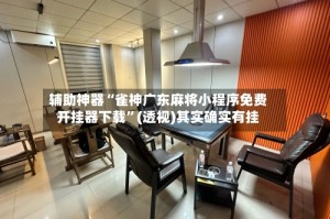 辅助神器“雀神广东麻将小程序免费开挂器下载”(透视)其实确实有挂