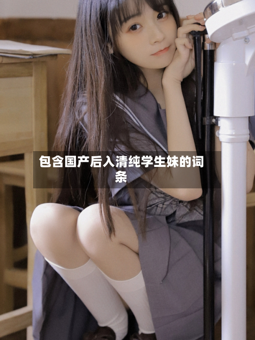 包含国产后入清纯学生妹的词条-第1张图片