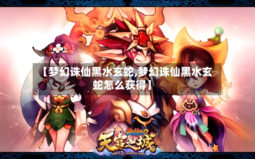 【梦幻诛仙黑水玄蛇,梦幻诛仙黑水玄蛇怎么获得】-第2张图片