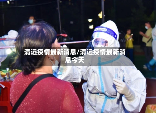 清远疫情最新消息/清远疫情最新消息今天-第1张图片