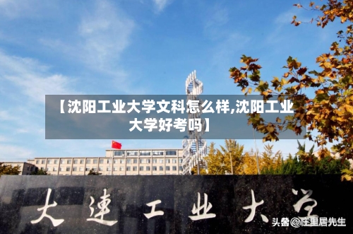 【沈阳工业大学文科怎么样,沈阳工业大学好考吗】-第2张图片
