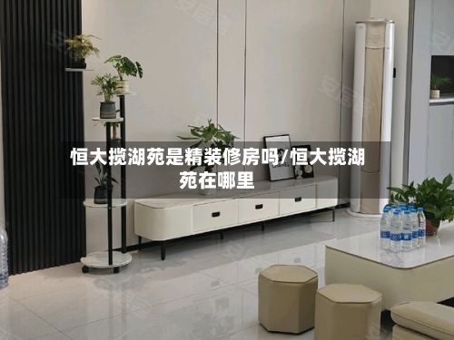 恒大揽湖苑是精装修房吗/恒大揽湖苑在哪里-第1张图片