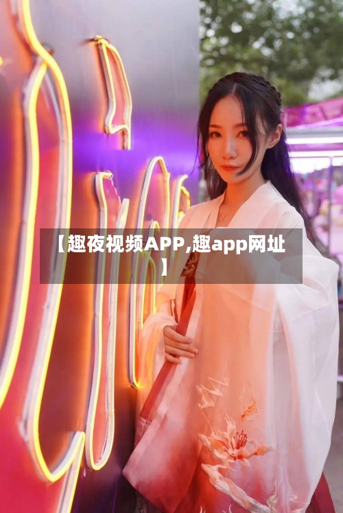 【趣夜视频APP,趣app网址】-第1张图片