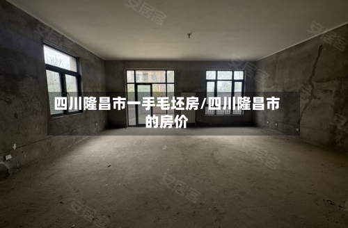 四川隆昌市一手毛坯房/四川隆昌市的房价-第3张图片