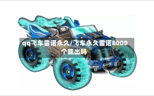 qq飞车雷诺永久/飞车永久雷诺8000个能出吗-第1张图片