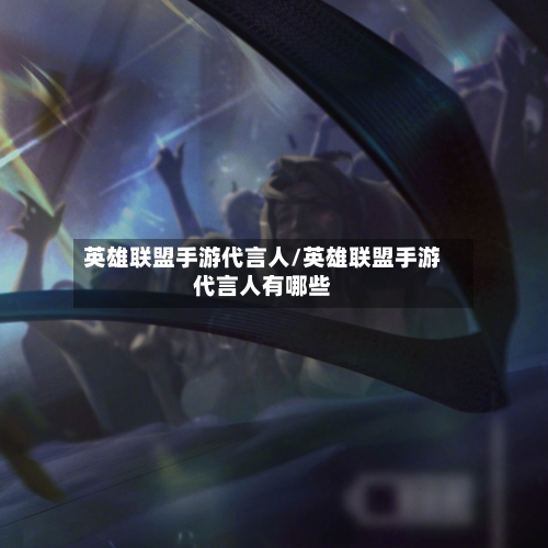 英雄联盟手游代言人/英雄联盟手游代言人有哪些-第2张图片