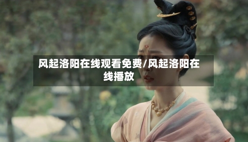 风起洛阳在线观看免费/风起洛阳在线播放-第1张图片