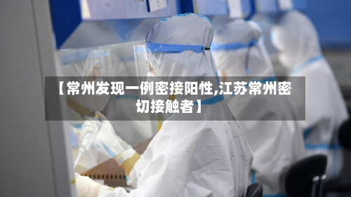 【常州发现一例密接阳性,江苏常州密切接触者】-第2张图片