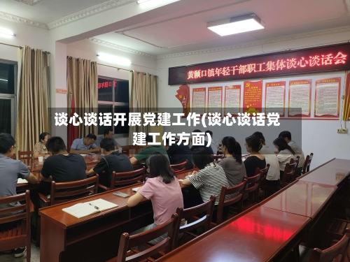 谈心谈话开展党建工作(谈心谈话党建工作方面)-第3张图片