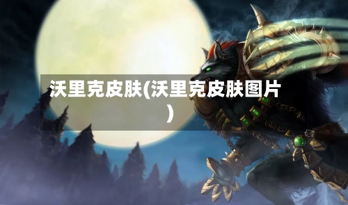 沃里克皮肤(沃里克皮肤图片)-第1张图片