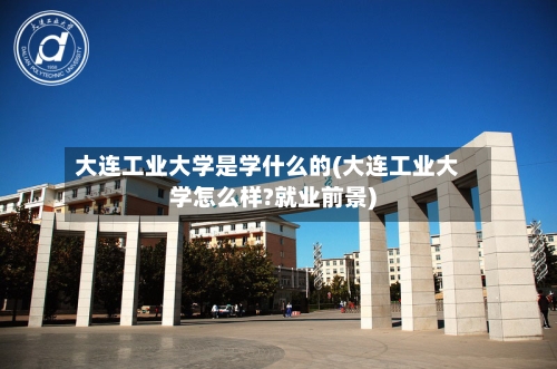 大连工业大学是学什么的(大连工业大学怎么样?就业前景)-第2张图片