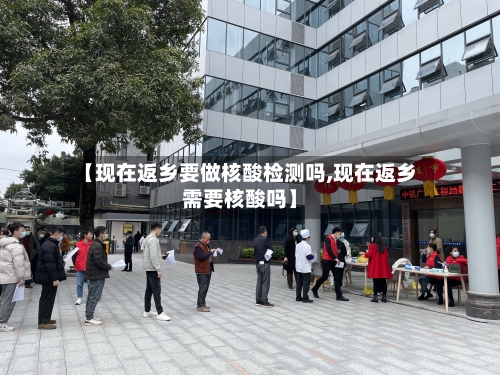 【现在返乡要做核酸检测吗,现在返乡需要核酸吗】-第3张图片