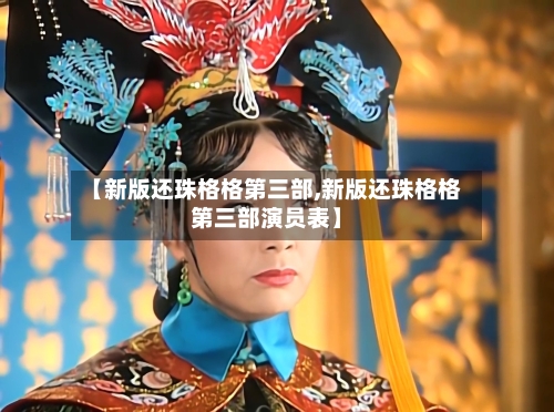 【新版还珠格格第三部,新版还珠格格第三部演员表】-第1张图片