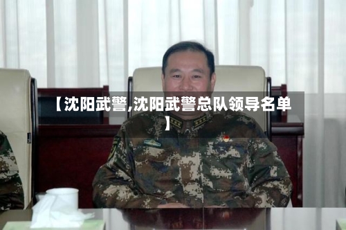 【沈阳武警,沈阳武警总队领导名单】-第1张图片