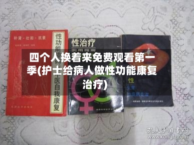 四个人换着来免费观看第一季(护士给病人做性功能康复治疗)-第1张图片