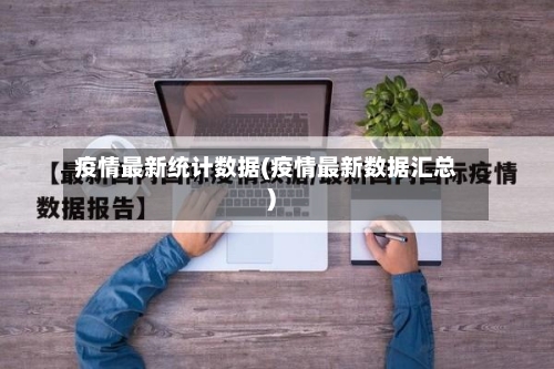 疫情最新统计数据(疫情最新数据汇总)-第2张图片