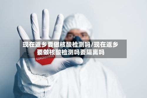 现在返乡要做核酸检测吗/现在返乡要做核酸检测吗要隔离吗-第1张图片
