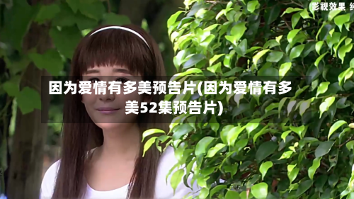 因为爱情有多美预告片(因为爱情有多美52集预告片)-第2张图片