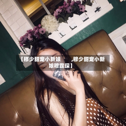 【穆少甜宠小新娘 ,穆少甜宠小新娘穆霆琛】-第1张图片