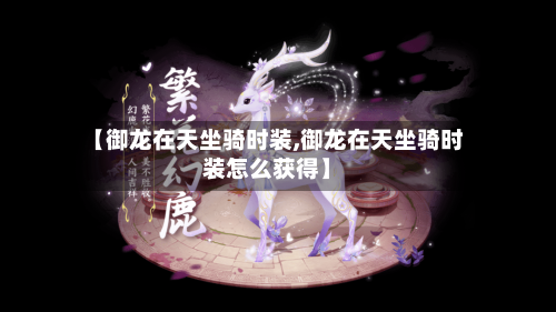 【御龙在天坐骑时装,御龙在天坐骑时装怎么获得】-第1张图片