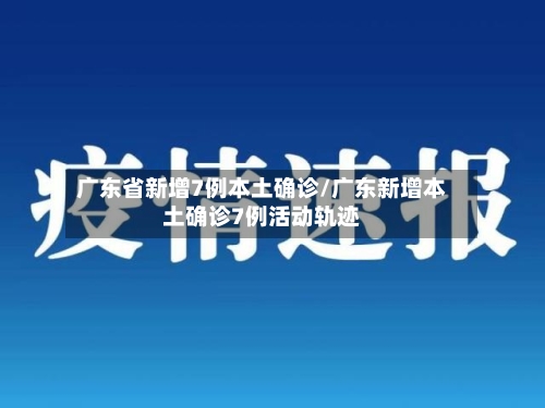广东省新增7例本土确诊/广东新增本土确诊7例活动轨迹-第1张图片