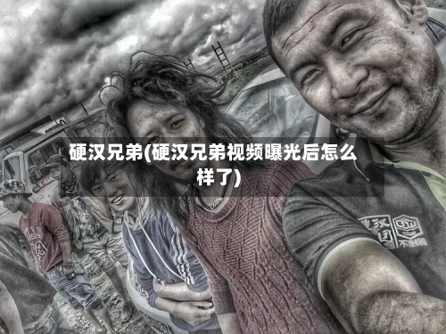 硬汉兄弟(硬汉兄弟视频曝光后怎么样了)-第1张图片