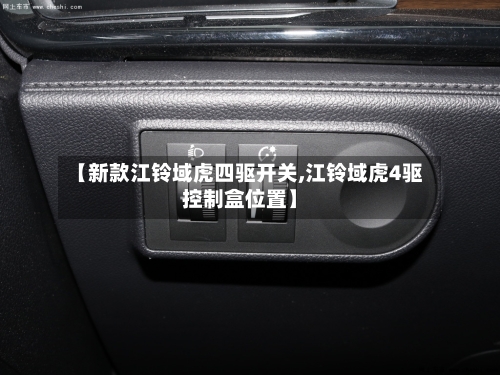 【新款江铃域虎四驱开关,江铃域虎4驱控制盒位置】-第3张图片