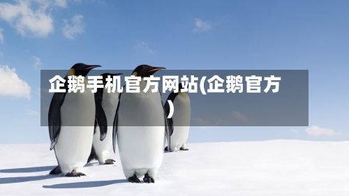 企鹅手机官方网站(企鹅官方)-第1张图片