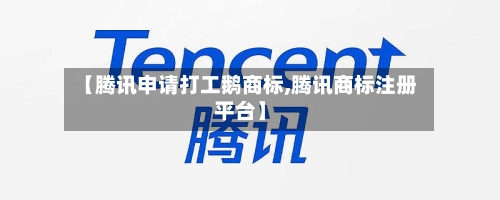 【腾讯申请打工鹅商标,腾讯商标注册平台】-第2张图片