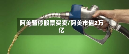 阿美暂停股票买卖/阿美市值2万亿-第2张图片
