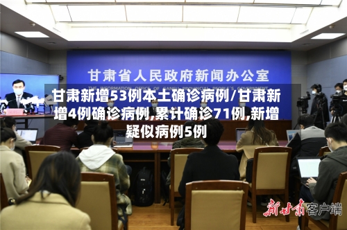甘肃新增53例本土确诊病例/甘肃新增4例确诊病例,累计确诊71例,新增疑似病例5例-第1张图片