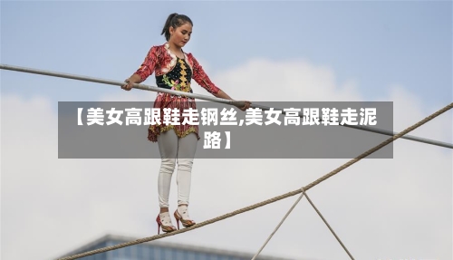 【美女高跟鞋走钢丝,美女高跟鞋走泥路】-第3张图片