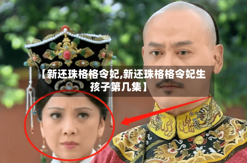 【新还珠格格令妃,新还珠格格令妃生孩子第几集】-第1张图片