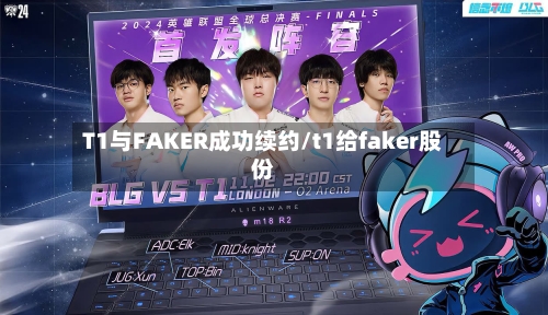 T1与FAKER成功续约/t1给faker股份-第1张图片