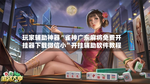 玩家辅助神器“雀神广东麻将免费开挂器下载微信小”开挂辅助软件教程-第1张图片