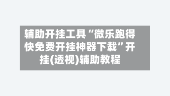 辅助开挂工具“微乐跑得快免费开挂神器下载	”开挂(透视)辅助教程-第1张图片