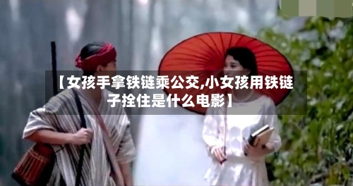 【女孩手拿铁链乘公交,小女孩用铁链子拴住是什么电影】-第1张图片