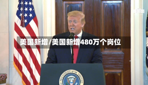 美国新增/美国新增480万个岗位-第1张图片