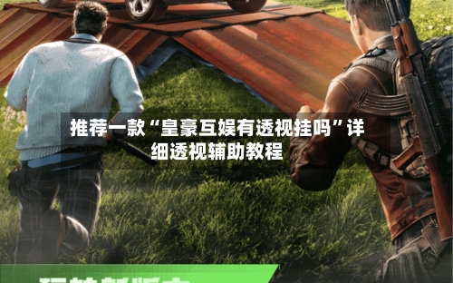 推荐一款“皇豪互娱有透视挂吗	”详细透视辅助教程-第1张图片